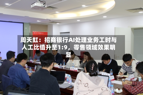 周天虹：招商银行AI处理业务工时与人工比值升至1:9，零售领域效果明显-第3张图片