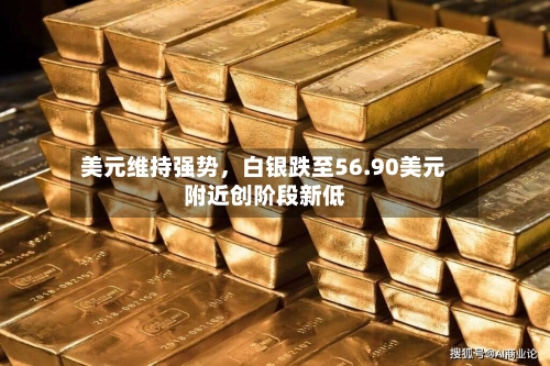 美元维持强势	，白银跌至56.90美元附近创阶段新低-第3张图片