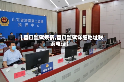 【营口监狱疫情,营口监狱详细地址联系电话】-第2张图片