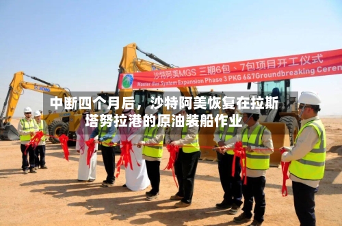 中断四个月后，沙特阿美恢复在拉斯塔努拉港的原油装船作业-第3张图片