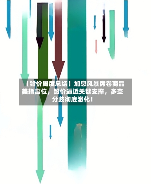 【铅价周度总结】加息风暴席卷商品美指高位	，铅价逼近关键支撑，多空分歧彻底激化！-第2张图片