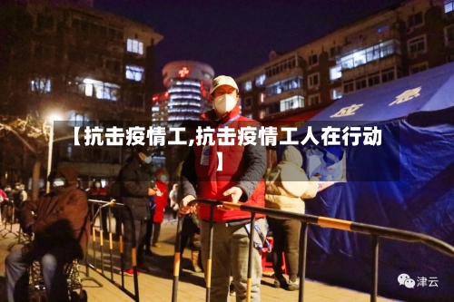 【抗击疫情工,抗击疫情工人在行动】