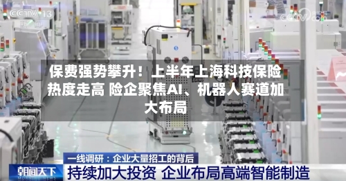 保费强势攀升！上半年上海科技保险热度走高 险企聚焦AI、机器人赛道加大布局