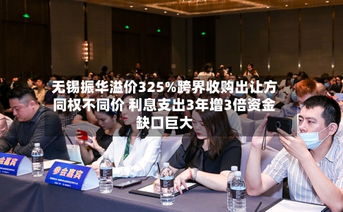 无锡振华溢价325%跨界收购出让方同权不同价 利息支出3年增3倍资金缺口巨大