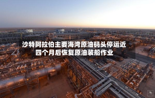 沙特阿拉伯主要海湾原油码头停运近四个月后恢复原油装船作业