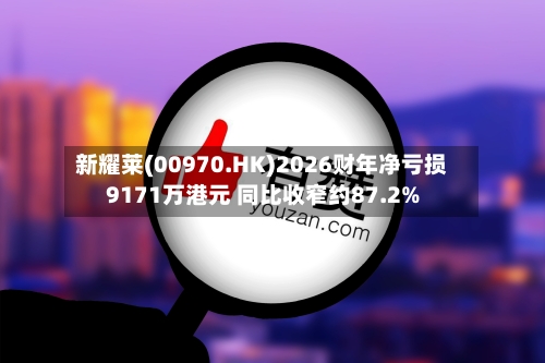 新耀莱(00970.HK)2026财年净亏损9171万港元 同比收窄约87.2%