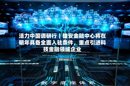 活力中国调研行｜雄安金融中心将在明年具备全面入驻条件，重点引进科技金融领域企业