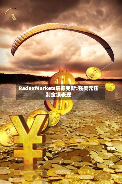RadexMarkets瑞德克斯:强美元压制金银表现