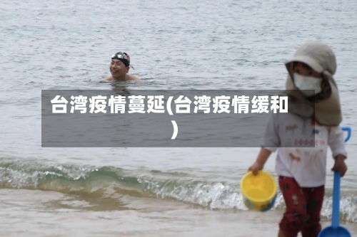 台湾疫情蔓延(台湾疫情缓和)