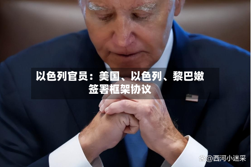 以色列官员：美国	、以色列、黎巴嫩签署框架协议-第2张图片