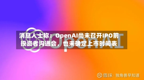 消息人士称：OpenAI尚未召开IPO前投资者沟通会，也未确定上市时间表-第2张图片