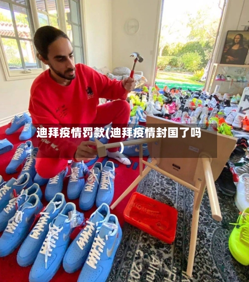 迪拜疫情罚款(迪拜疫情封国了吗)