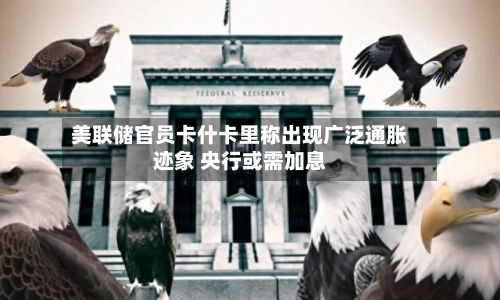 美联储官员卡什卡里称出现广泛通胀迹象 央行或需加息