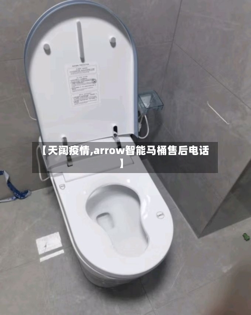 【天阔疫情,arrow智能马桶售后电话】
