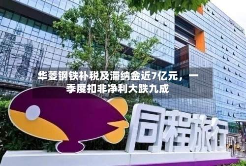 华菱钢铁补税及滞纳金近7亿元	，一季度扣非净利大跌九成-第3张图片