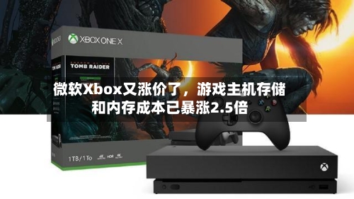 微软Xbox又涨价了，游戏主机存储和内存成本已暴涨2.5倍-第2张图片