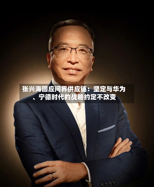 张兴海回应问界供应链：坚定与华为、宁德时代的战略约定不改变-第2张图片