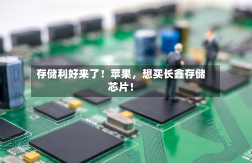 存储利好来了！苹果，想买长鑫存储芯片！