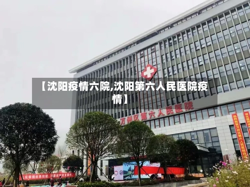 【沈阳疫情六院,沈阳第六人民医院疫情】