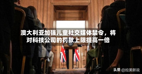 澳大利亚加强儿童社交媒体禁令，将对科技公司的罚款上限提高一倍-第2张图片