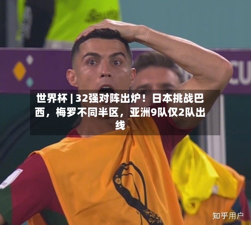 世界杯 | 32强对阵出炉！日本挑战巴西	，梅罗不同半区，亚洲9队仅2队出线-第2张图片