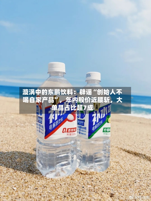 漩涡中的东鹏饮料：辟谣“创始人不喝自家产品”，年内股价近腰斩，大单品占比超7成-第2张图片