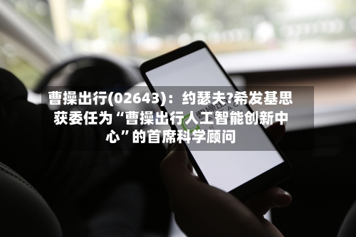 曹操出行(02643)：约瑟夫?希发基思获委任为“曹操出行人工智能创新中心”的首席科学顾问-第3张图片