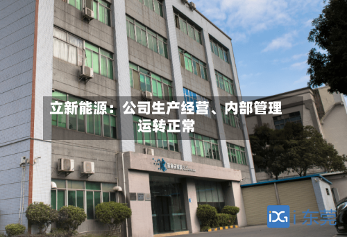 立新能源：公司生产经营	、内部管理运转正常-第3张图片