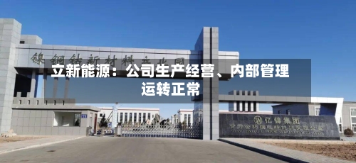立新能源：公司生产经营、内部管理运转正常-第2张图片