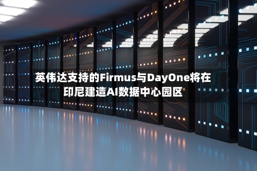 英伟达支持的Firmus与DayOne将在印尼建造AI数据中心园区