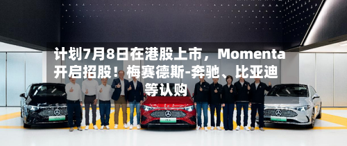 计划7月8日在港股上市，Momenta开启招股！梅赛德斯-奔驰、比亚迪等认购-第2张图片