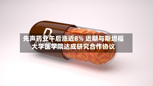 先声药业午后涨近8% 近期与斯坦福大学医学院达成研究合作协议