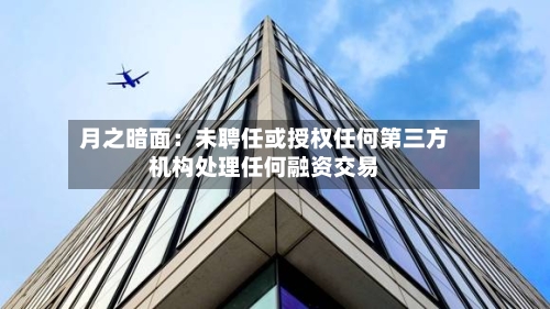月之暗面：未聘任或授权任何第三方机构处理任何融资交易