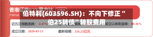 伯特利(603596.SH)：不向下修正“伯25转债”转股费用