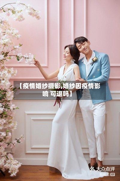 【疫情婚纱摄影,婚纱因疫情影响 可退吗】-第3张图片