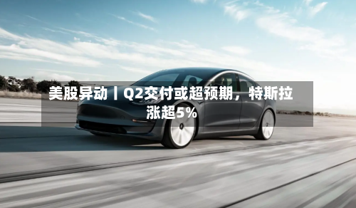 美股异动丨Q2交付或超预期，特斯拉涨超5%