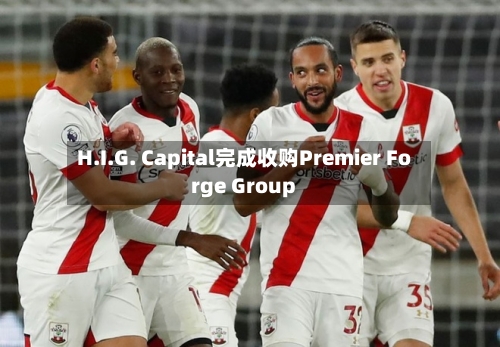 H.I.G. Capital完成收购Premier Forge Group-第2张图片