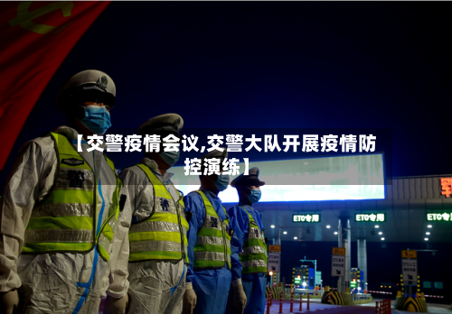 【交警疫情会议,交警大队开展疫情防控演练】-第2张图片