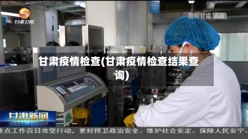 甘肃疫情检查(甘肃疫情检查结果查询)