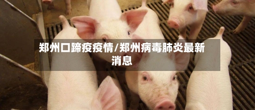郑州口蹄疫疫情/郑州病毒肺炎最新消息