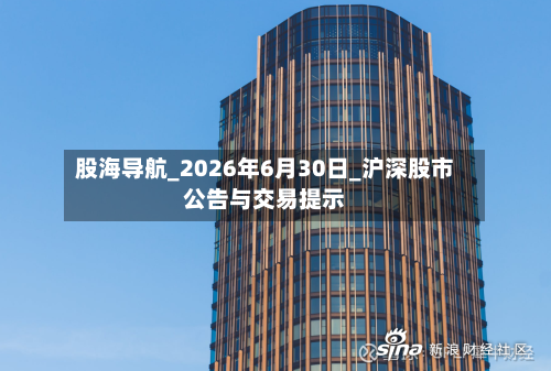 股海导航_2026年6月30日_沪深股市公告与交易提示