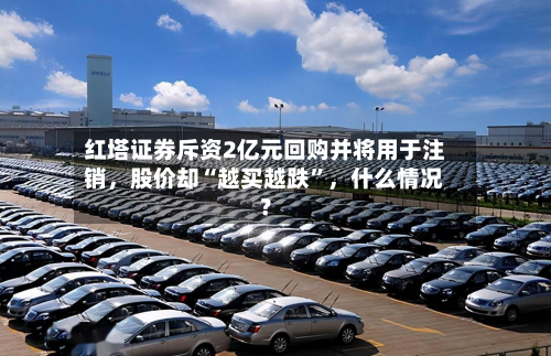 红塔证券斥资2亿元回购并将用于注销，股价却“越买越跌”	，什么情况？-第3张图片