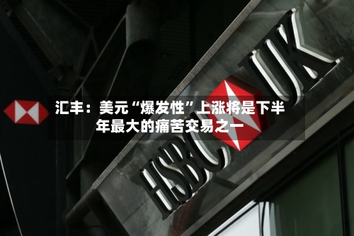 汇丰：美元“爆发性	”上涨将是下半年最大的痛苦交易之一-第2张图片