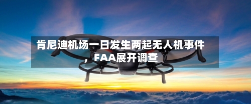 肯尼迪机场一日发生两起无人机事件，FAA展开调查-第2张图片