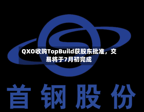 QXO收购TopBuild获股东批准，交易将于7月初完成-第3张图片