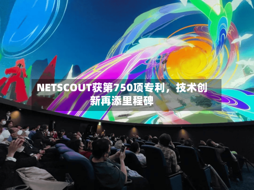 NETSCOUT获第750项专利，技术创新再添里程碑-第2张图片