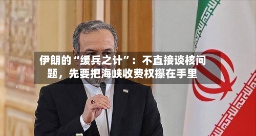 伊朗的“缓兵之计”：不直接谈核问题，先要把海峡收费权攥在手里-第2张图片