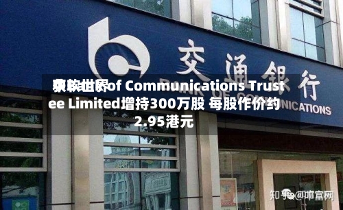 中软世界获Bank of Communications Trustee Limited增持300万股 每股作价约2.95港元-第2张图片
