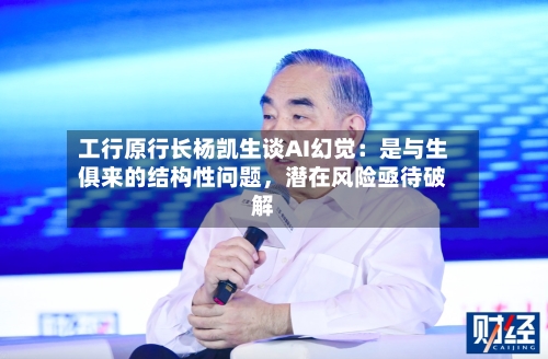 工行原行长杨凯生谈AI幻觉：是与生俱来的结构性问题	，潜在风险亟待破解-第2张图片