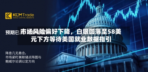 市场风险偏好下降，白银回落至58美元下方等待美国就业数据指引-第2张图片